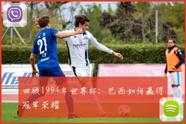 回顾1994年世界杯：巴西如何赢得冠军荣耀
