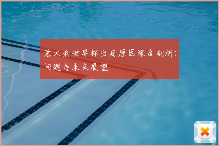 意大利世界杯出局原因深度剖析：问题与未来展望