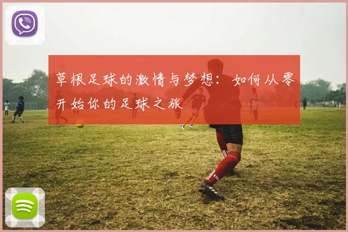 草根足球的激情与梦想：如何从零开始你的足球之旅