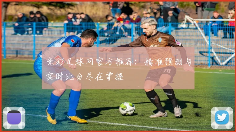 竞彩足球网官方推荐：精准预测与实时比分尽在掌握