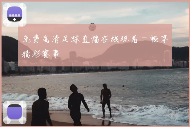 免费高清足球直播在线观看 - 畅享精彩赛事